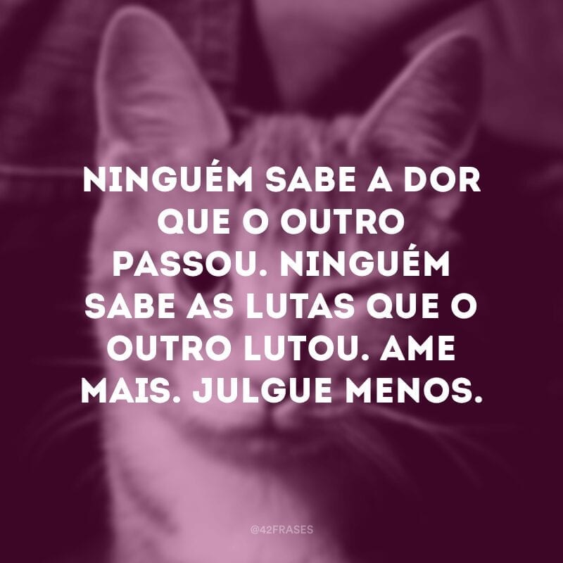 Ninguém sabe a dor que o outro passou. Ninguém sabe as lutas que o outro lutou. Ame mais. Julgue menos.