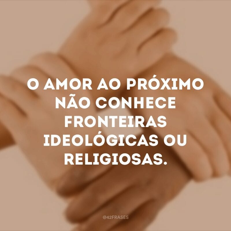 O amor ao próximo não conhece fronteiras ideológicas ou religiosas.