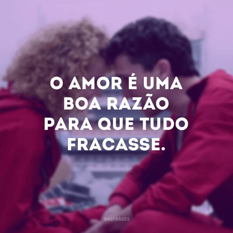 O amor é uma boa razão para que tudo fracasse.