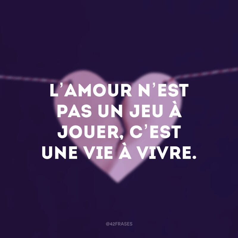 L’amour n’est pas un jeu à jouer, c’est une vie à vivre. (O amor não é um jogo a ser jogado, é uma vida a ser vivida)