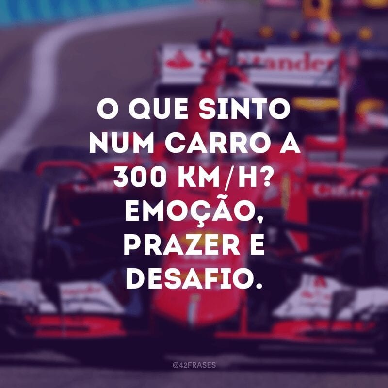 O que sinto num carro a 300 km/h? Emoção, prazer e desafio. 