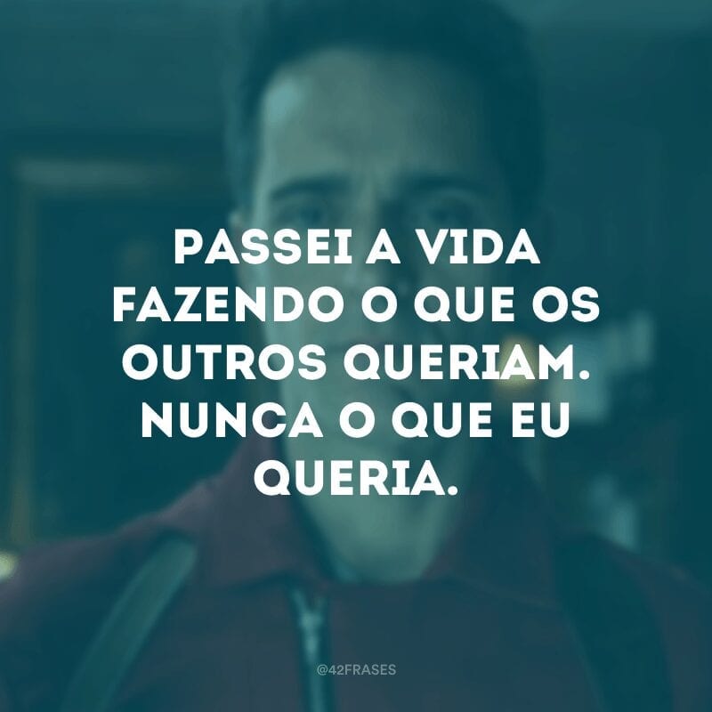 Passei a vida fazendo o que os outros queriam. Nunca o que eu queria.