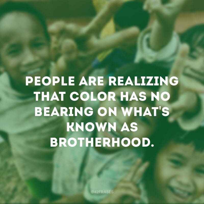 People are realizing that color has no bearing on what\'s known as brotherhood. - As pessoas estão percebendo que a cor não tem influência sobre o que é conhecido como irmandade.