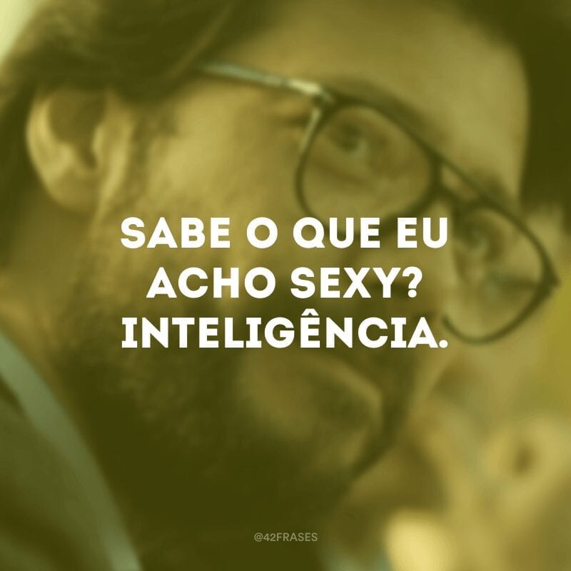 Sabe o que eu acho sexy? Inteligência.