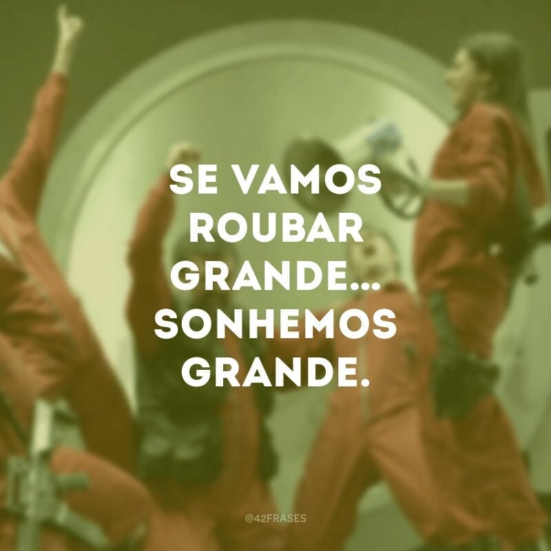 Se vamos roubar grande… Sonhemos grande.