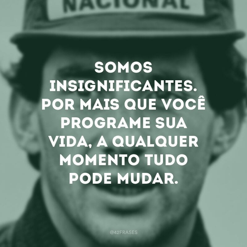 Somos insignificantes. Por mais que você programe sua vida, a qualquer momento tudo pode mudar. 