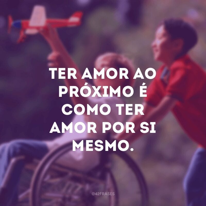 Ter amor ao próximo é como ter amor por si mesmo.