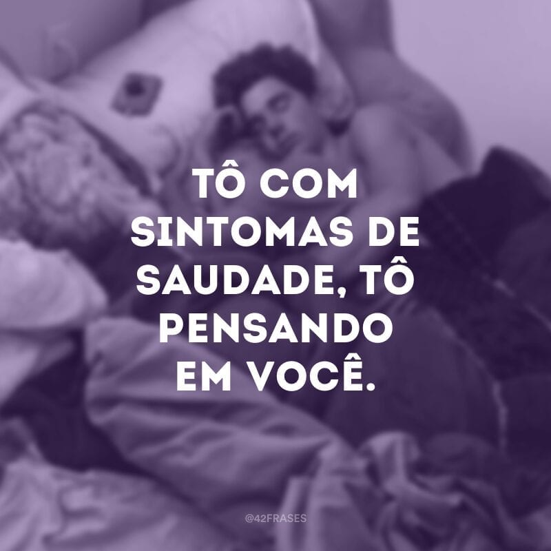 Tô com sintomas de saudade, tô pensando em você.