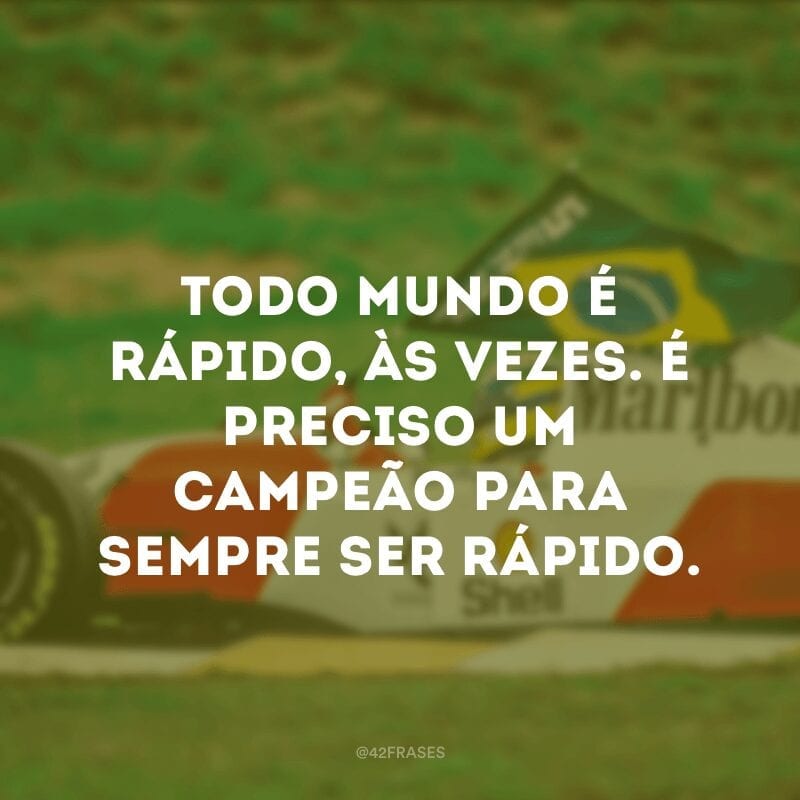 Todo mundo é rápido, às vezes. É preciso um campeão para sempre ser rápido.