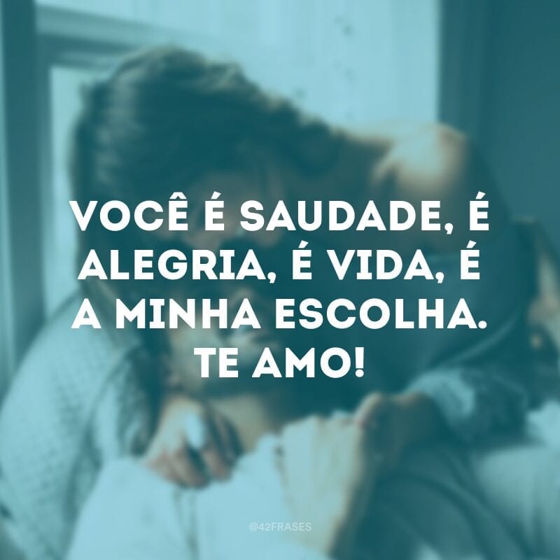 Você é saudade, é alegria, é vida, é a minha escolha. Te amo!