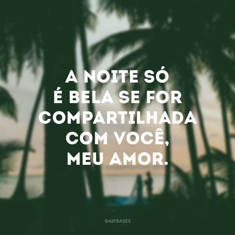 A noite só é bela se for compartilhada com você, meu amor.