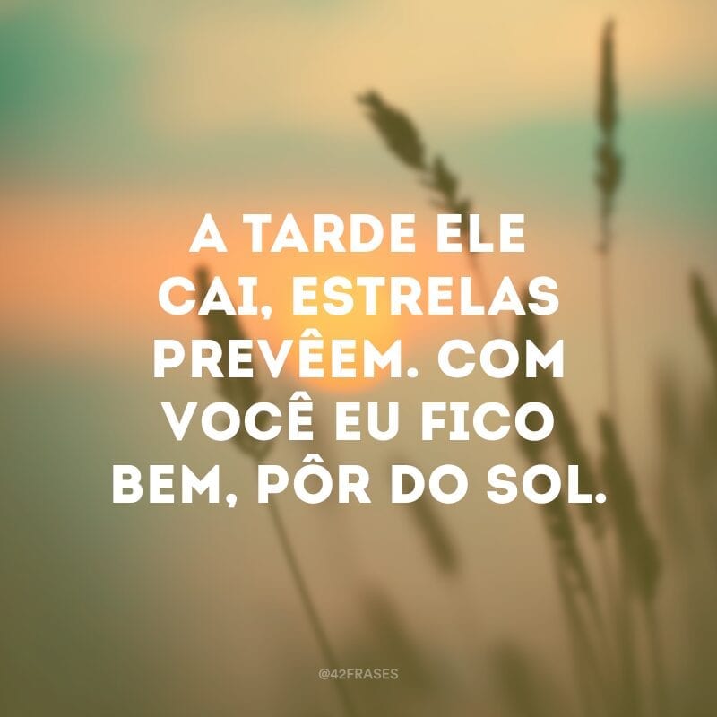 A tarde ele cai, estrelas prevêem. Com você eu fico bem, pôr do sol. 