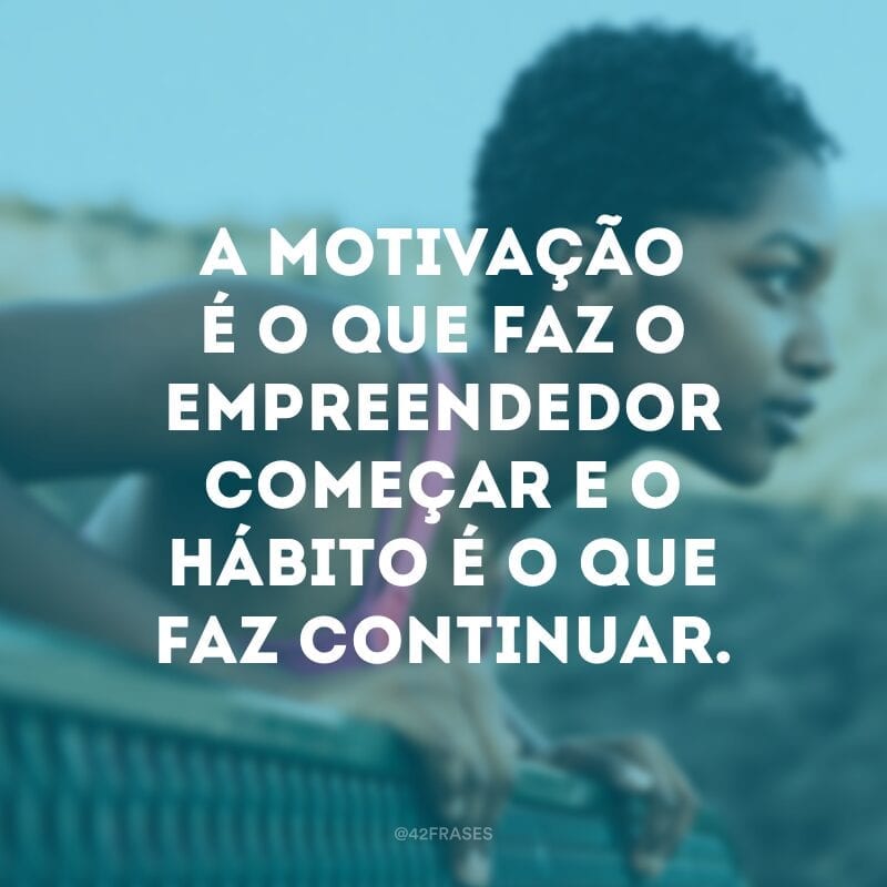 A motivação é o que faz o empreendedor começar e o hábito é o que faz continuar.