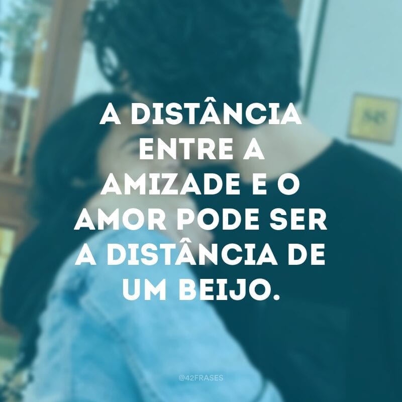 A distância entre a amizade e o amor pode ser a distância de um beijo.