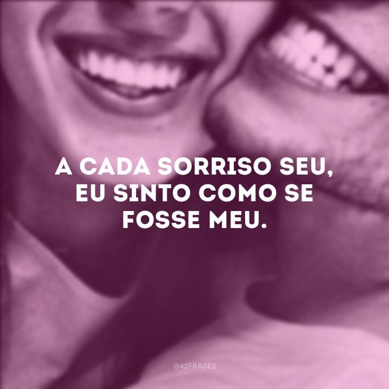 A cada sorriso seu, eu sinto como se fosse meu.