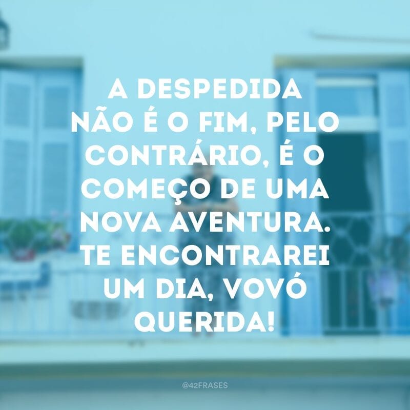 A despedida não é o fim, pelo contrário, é o começo de uma nova aventura. Te encontrarei um dia, vovó querida!