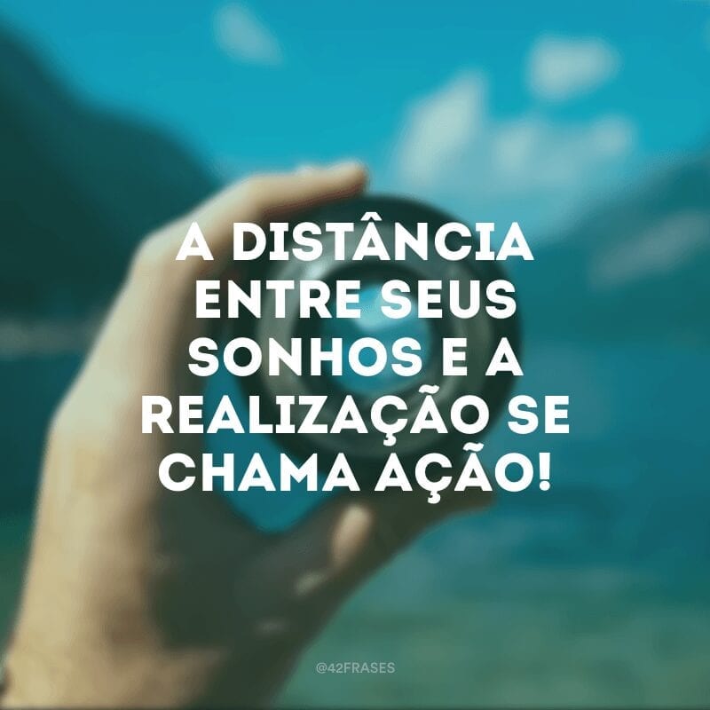 A distância entre seus sonhos e a realização se chama ação!