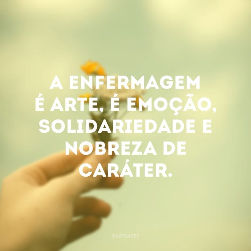 A enfermagem é arte, é emoção, solidariedade e nobreza de caráter.