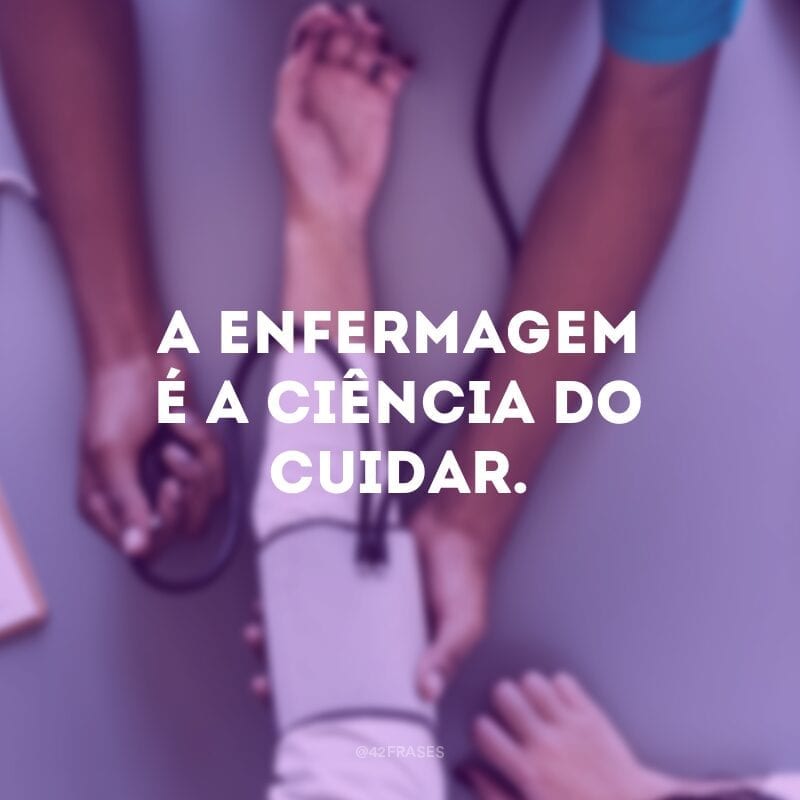 A enfermagem é a ciência do cuidar.