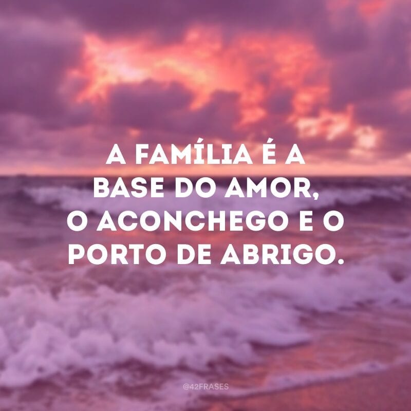 A família é a base do amor, o aconchego e o porto de abrigo.