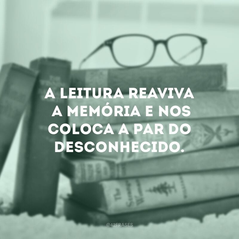 A leitura reaviva a memória e nos coloca a par do desconhecido.  