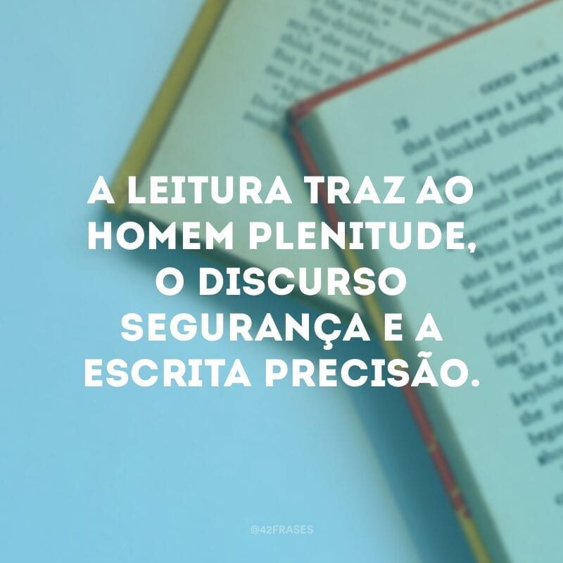 A leitura traz ao homem plenitude, o discurso segurança e a escrita precisão. 