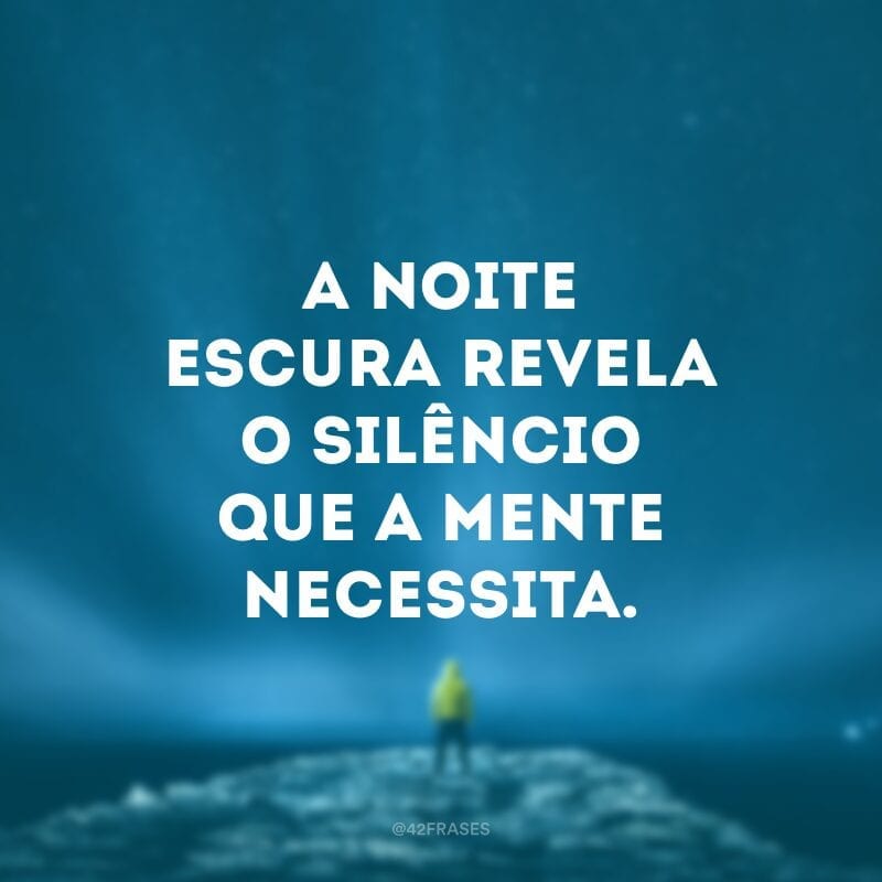 A noite escura revela o silêncio que a mente necessita.