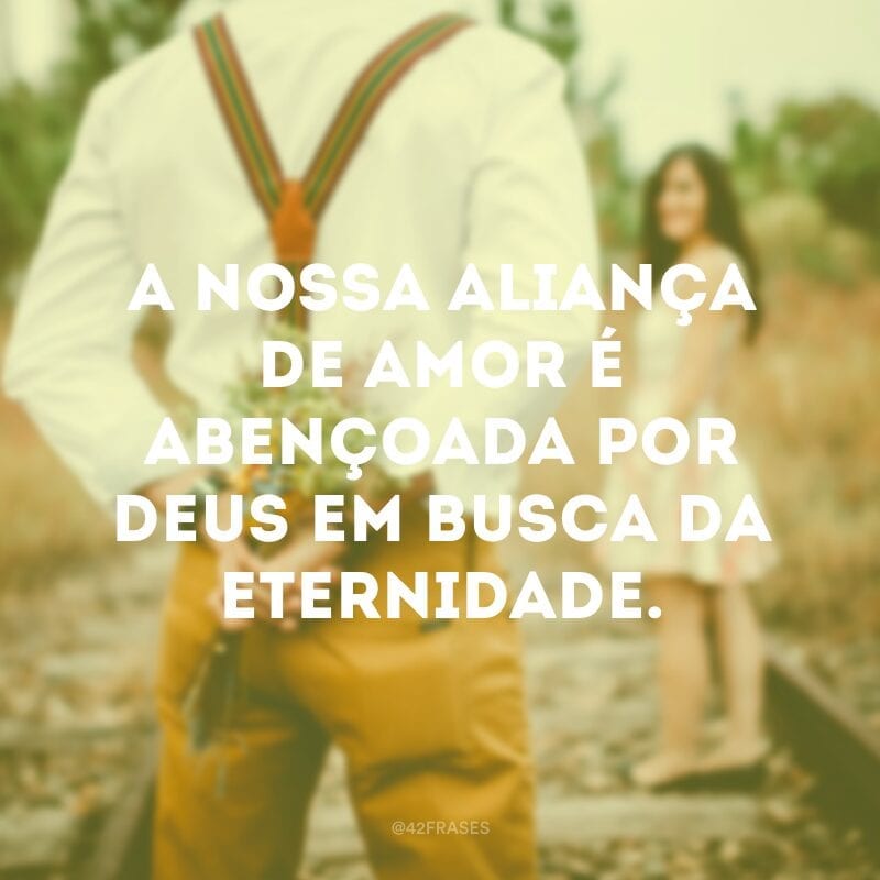 A nossa aliança de amor é abençoada por Deus em busca da eternidade.