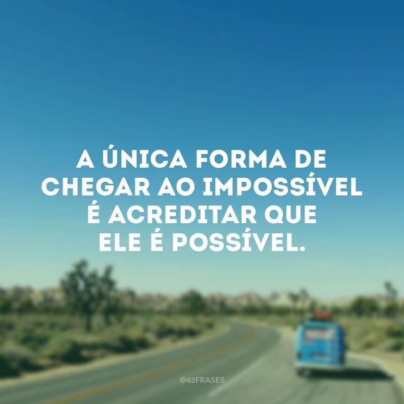 A única forma de chegar ao impossível é acreditar que ele é possível.