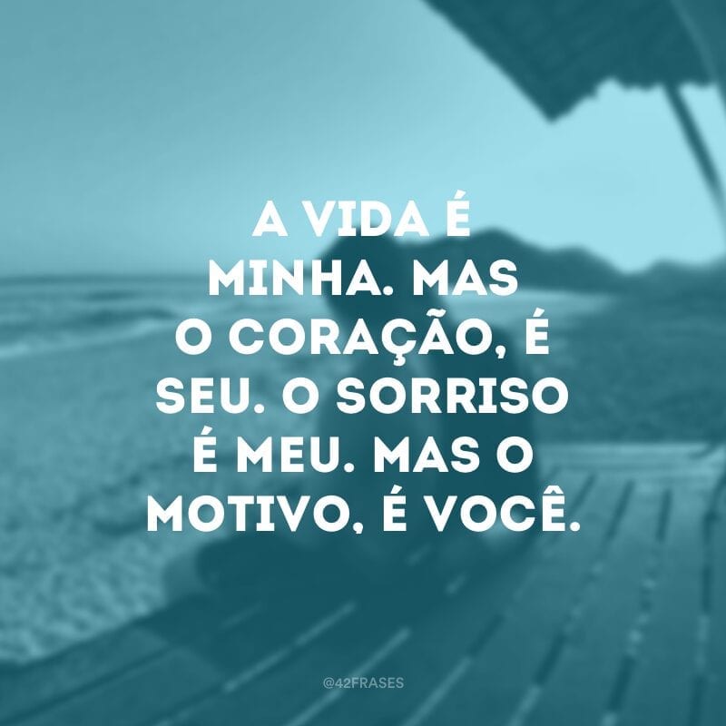 A vida é minha. Mas o coração, é seu. O sorriso é meu. Mas o motivo, é você.