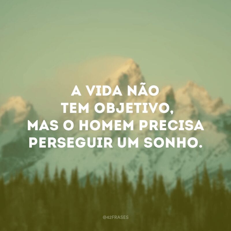 A vida não tem objetivo, mas o homem precisa perseguir um sonho.