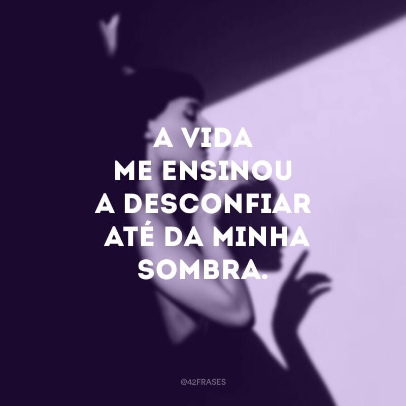 A vida me ensinou a desconfiar até da minha sombra.