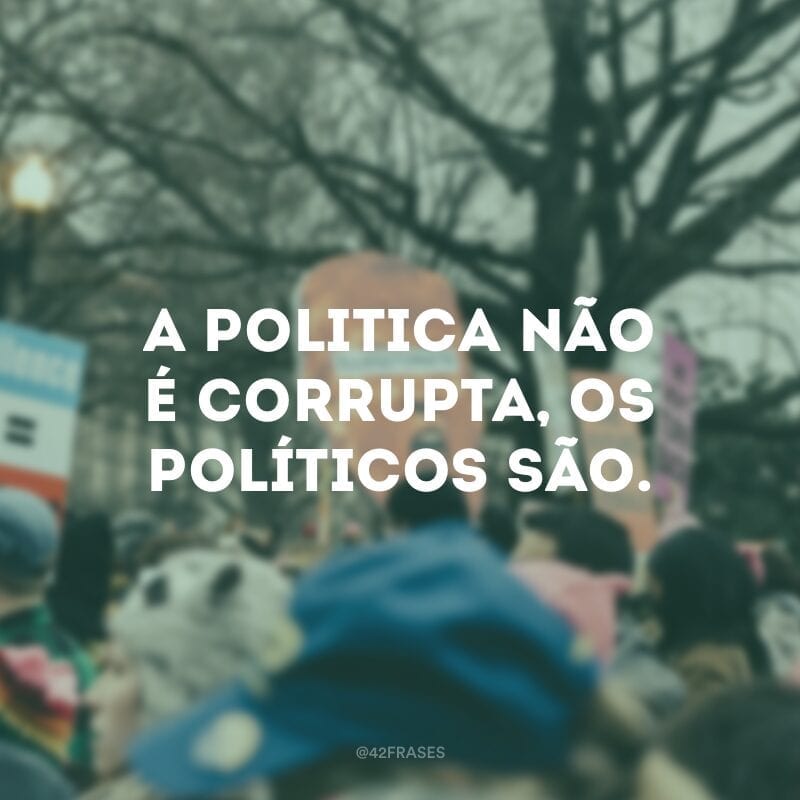 A politica não é corrupta, os políticos são.