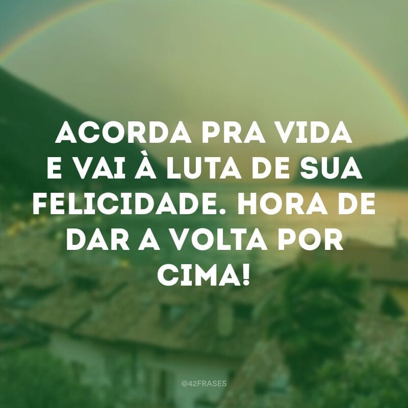 Acorda pra vida e vai à luta de sua felicidade. Hora de dar a volta por cima!