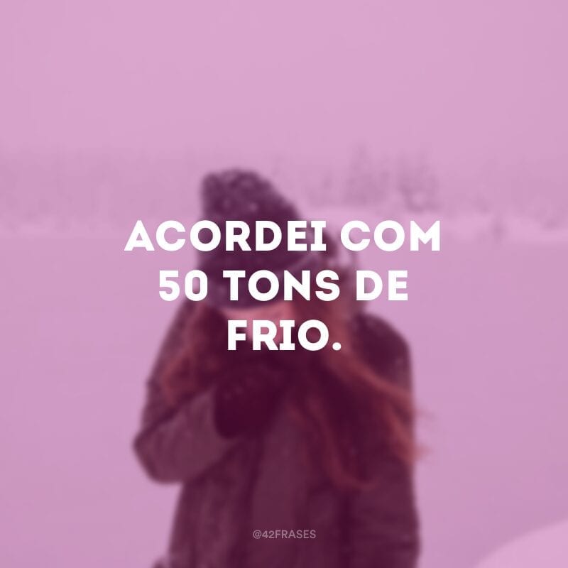 Acordei com 50 tons de frio.