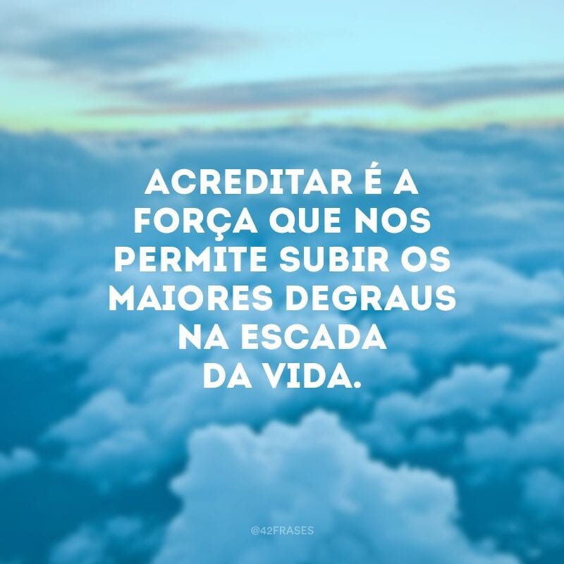 Acreditar é a força que nos permite subir os maiores degraus na escada da vida.