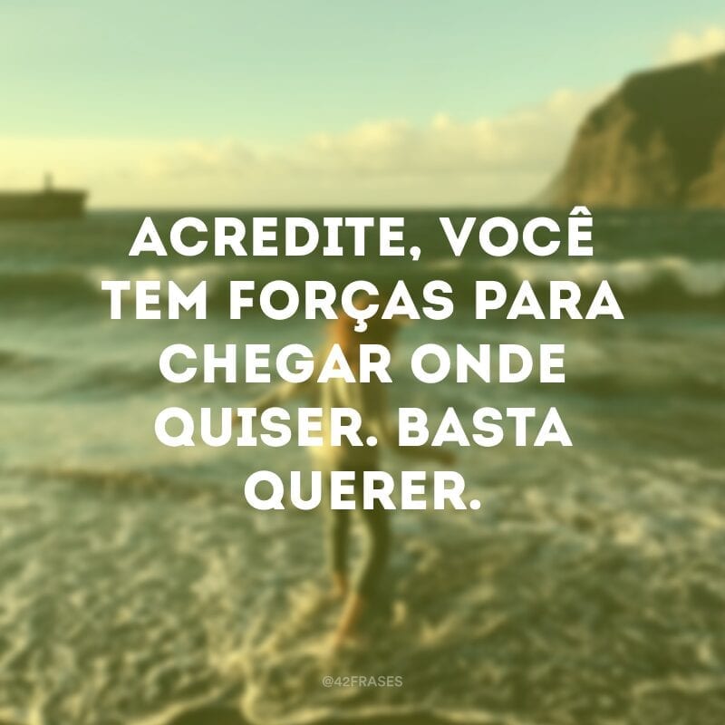 Acredite, você tem forças para chegar onde quiser. Basta querer.