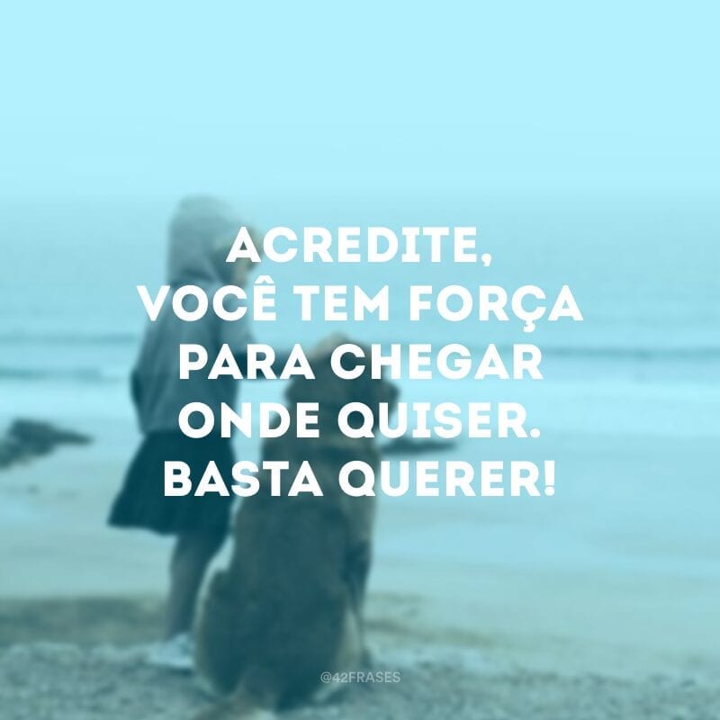 Acredite, você tem força para chegar onde quiser. Basta querer!