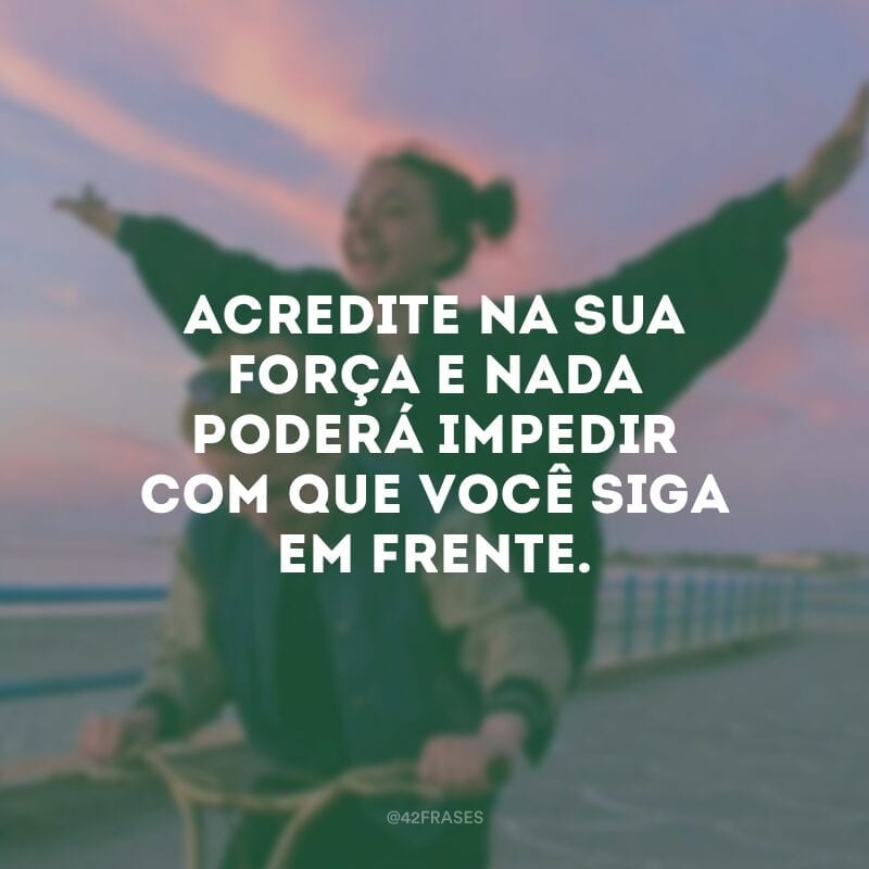 Acredite na sua força e nada poderá impedir com que você siga em frente.