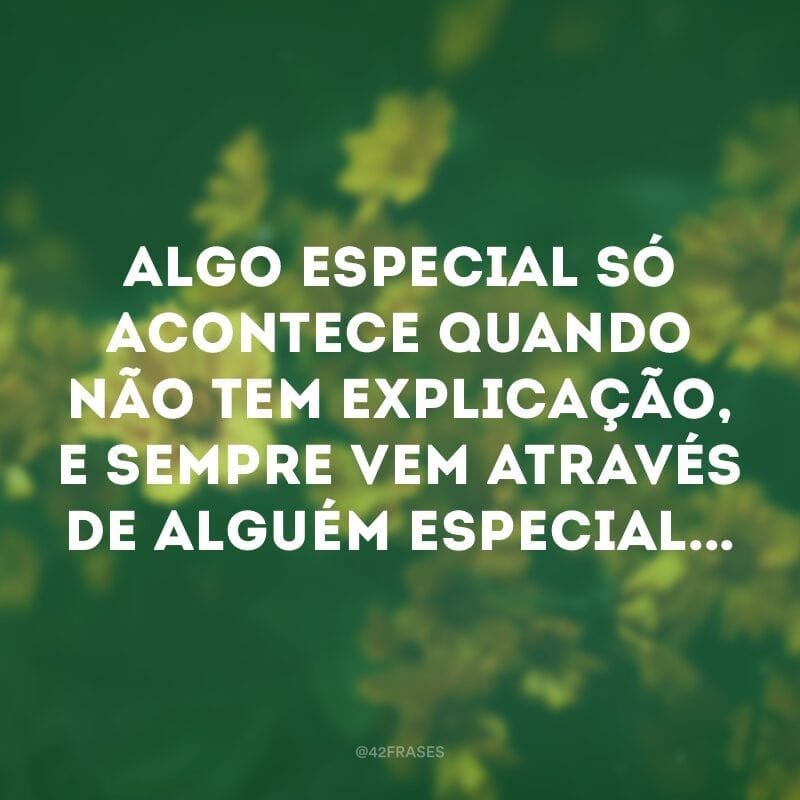 Algo especial só acontece quando não tem explicação, e sempre vem através de alguém especial... 