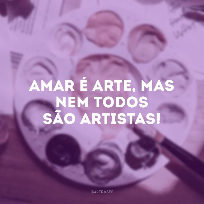 Amar é arte, mas nem todos são artistas!