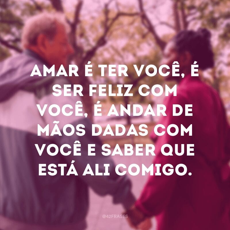 Amar é ter você, é ser feliz com você, é andar de mãos dadas com você e saber que está ali comigo.