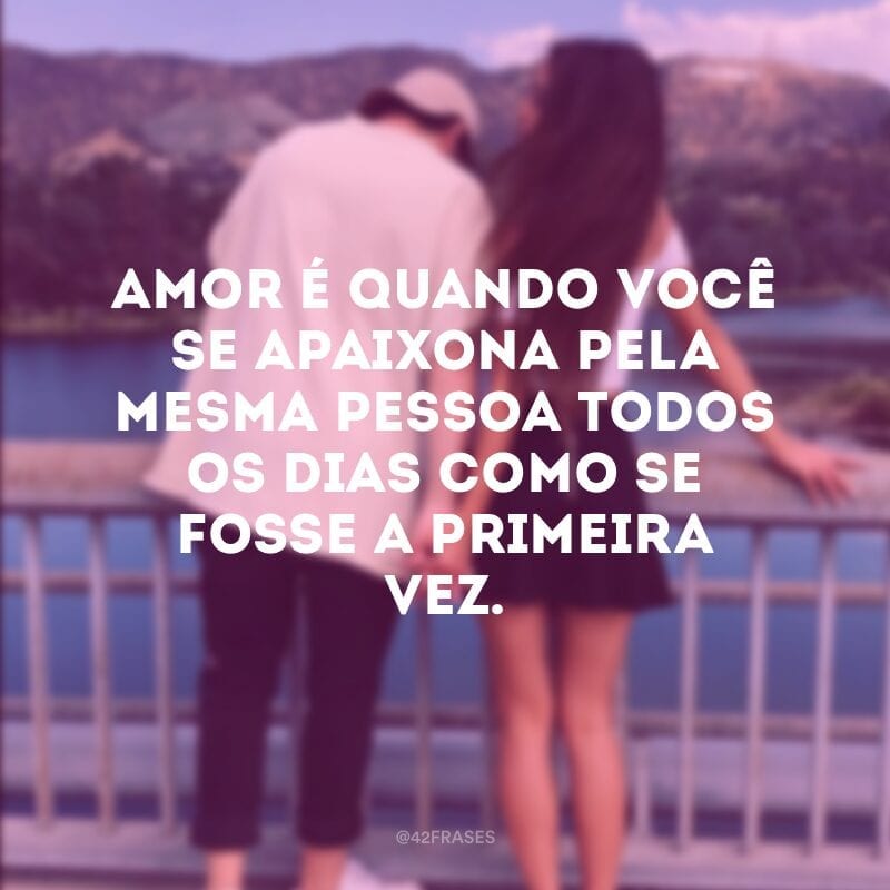 Amor é quando você se apaixona pela mesma pessoa todos os dias como se fosse a primeira vez.