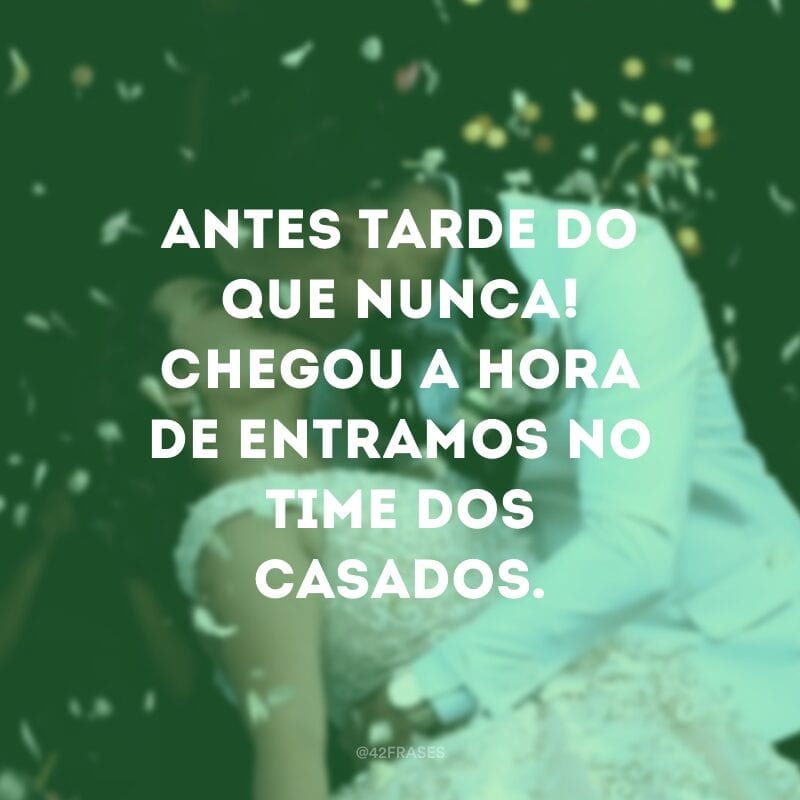 Antes tarde do que nunca! Chegou a hora de entramos no time dos casados.