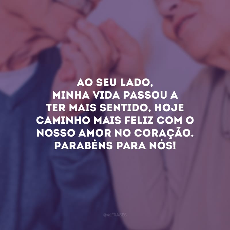 Ao seu lado, minha vida passou a ter mais sentido, hoje caminho mais feliz com o nosso amor no coração. Parabéns para nós!