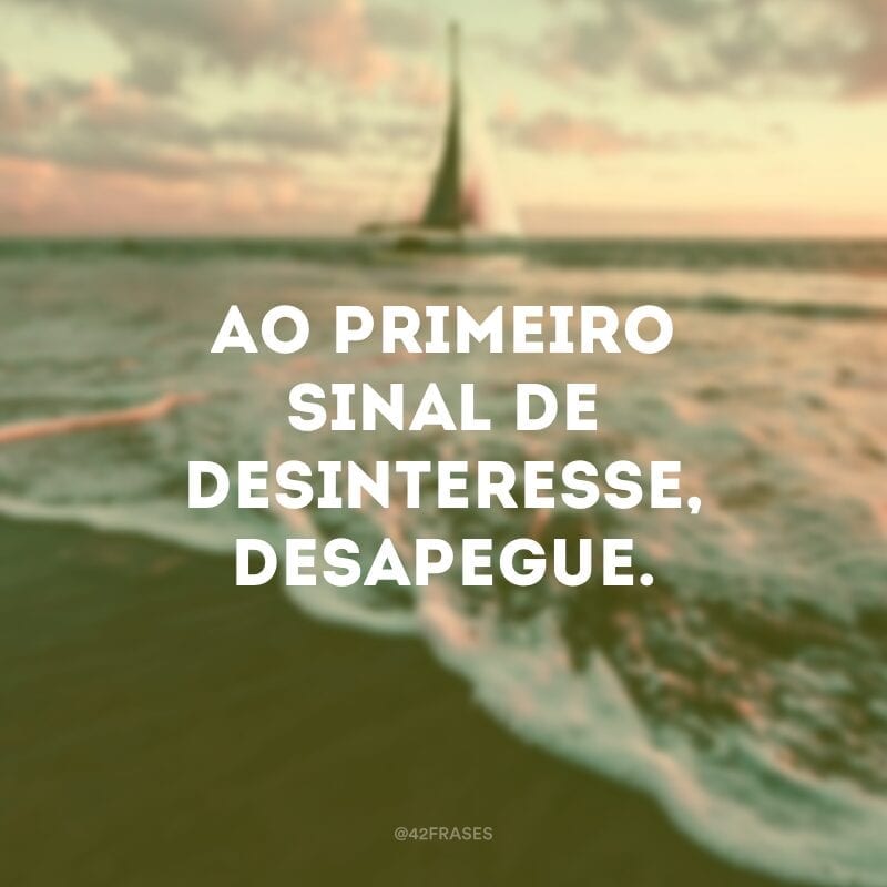 O jeito mais doloroso de matar um amor é pelo cansaço. Ninguém merece viver no deserto da falta de reciprocidade. Ao primeiro sinal de desinteresse, desapegue.