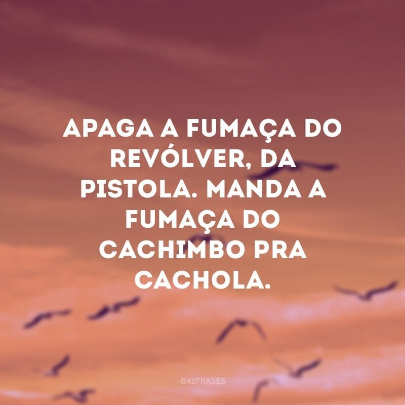 Apaga a fumaça do revólver, da pistola. Manda a fumaça do cachimbo pra cachola.