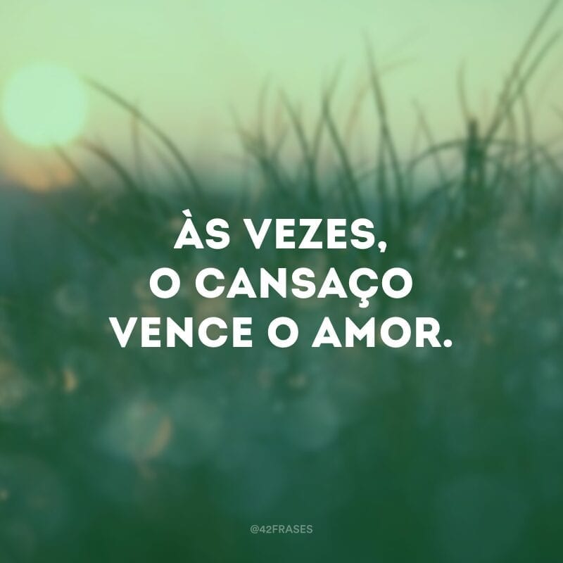 Às vezes, o cansaço vence o amor.