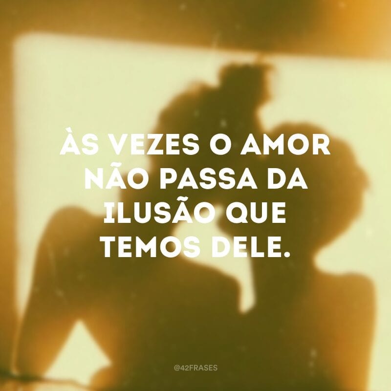 Às vezes o amor não passa da ilusão que temos dele.