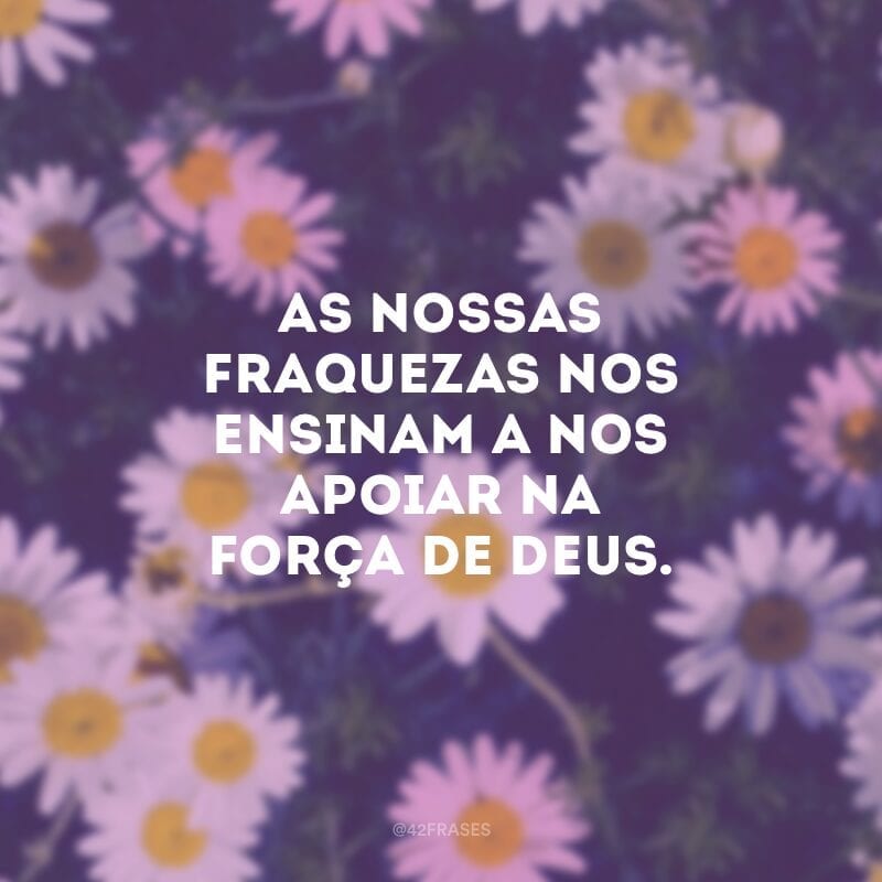 As nossas fraquezas nos ensinam a nos apoiar na força de Deus.